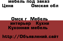 мебель под заказ › Цена ­ 5 000 - Омская обл., Омск г. Мебель, интерьер » Кухни. Кухонная мебель   